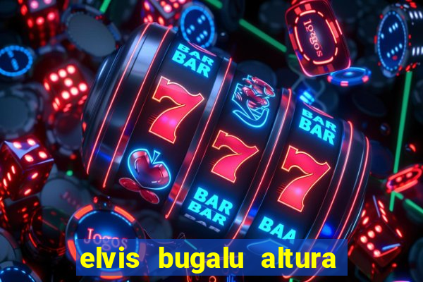 elvis bugalu altura e peso